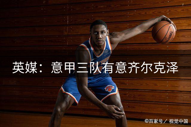 英媒：意甲三队有意齐尔克泽